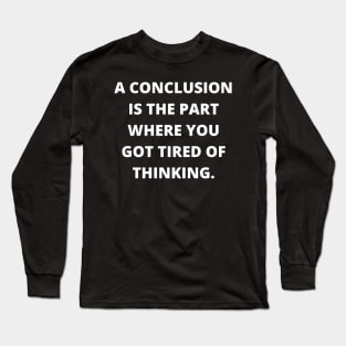 A conclusion is the part where you got tired of thinking Long Sleeve T-Shirt